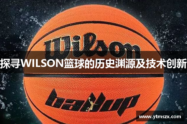 探寻WILSON篮球的历史渊源及技术创新